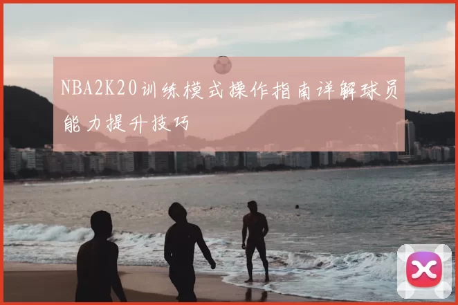 NBA2K20训练模式操作指南详解球员能力提升技巧