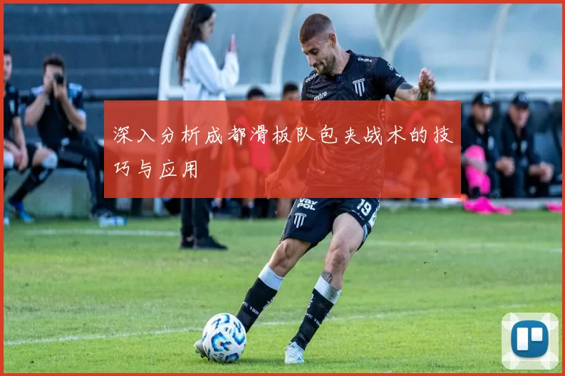 深入分析成都滑板队包夹战术的技巧与应用