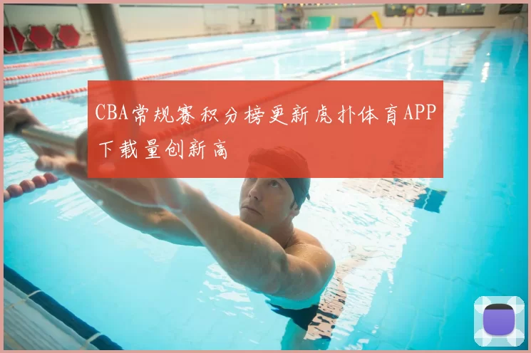 CBA常规赛积分榜更新虎扑体育APP下载量创新高