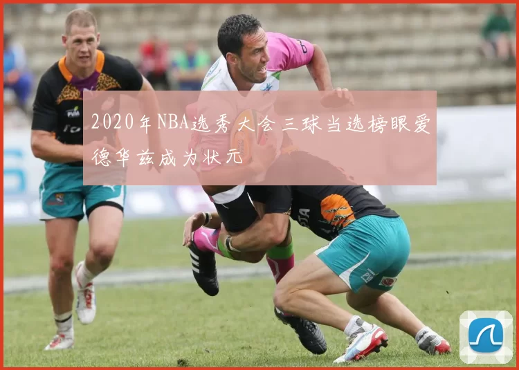 2020年NBA选秀大会三球当选榜眼爱德华兹成为状元