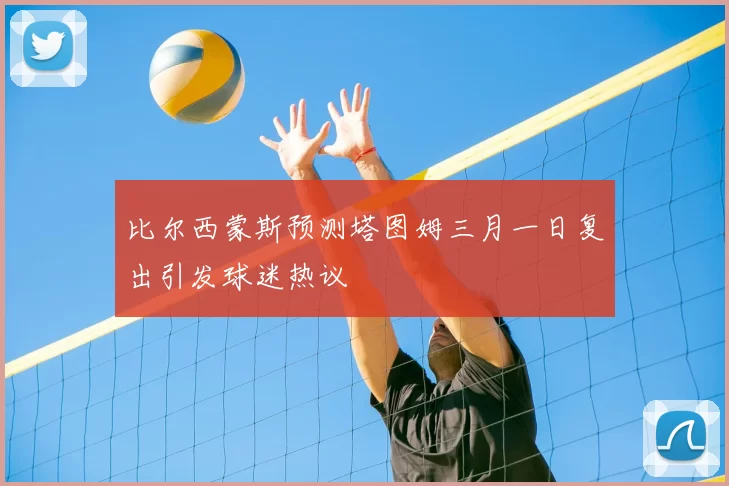 比尔西蒙斯预测塔图姆三月一日复出引发球迷热议