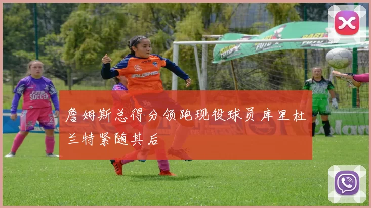 詹姆斯总得分领跑现役球员库里杜兰特紧随其后