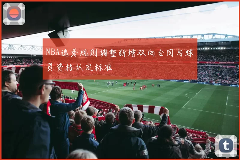 NBA选秀规则调整新增双向合同与球员资格认定标准