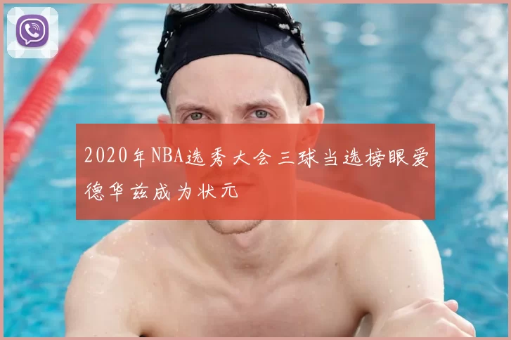 2020年NBA选秀大会三球当选榜眼爱德华兹成为状元