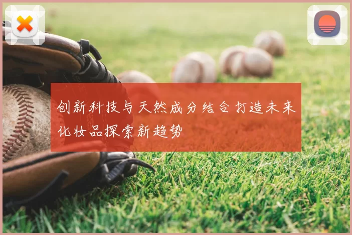 创新科技与天然成分结合打造未来化妆品探索新趋势