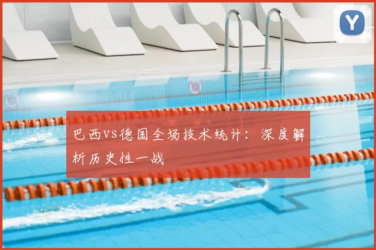 巴西vs德国全场技术统计:深度解析历史性一战