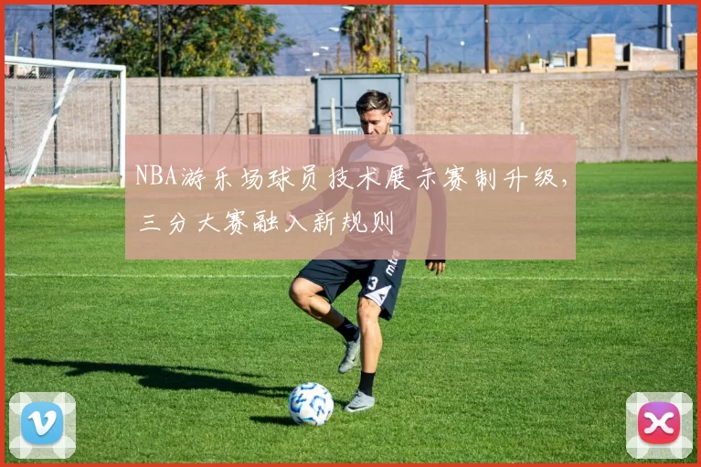 NBA游乐场球员技术展示赛制升级，三分大赛融入新规则
