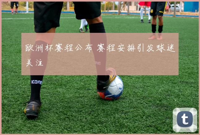 欧洲杯赛程公布 赛程安排引发球迷关注