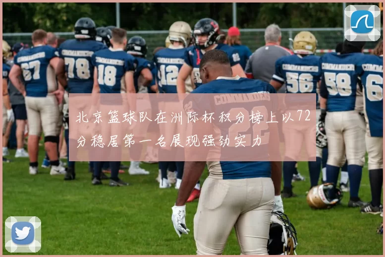 北京篮球队在洲际杯积分榜上以72分稳居第一名展现强劲实力