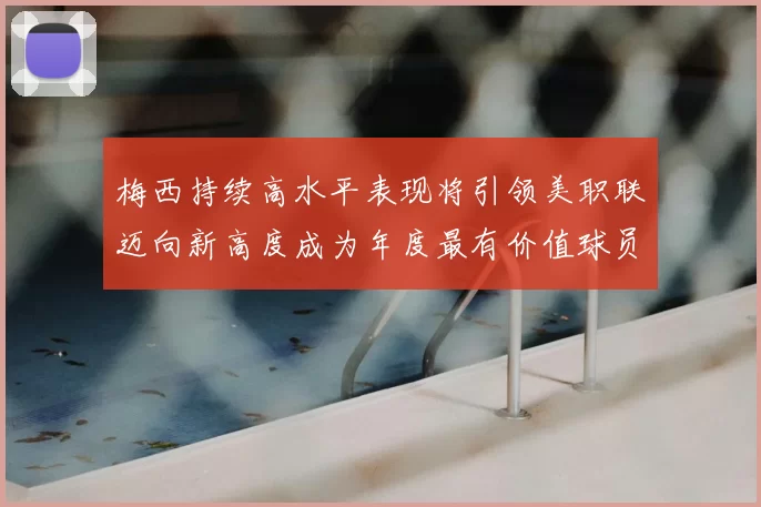 梅西持续高水平表现将引领美职联迈向新高度成为年度最有价值球员